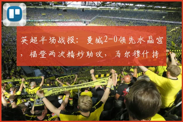 英超半场战报：曼城2-0领先水晶宫，福登两次精妙助攻，马尔穆什持续进球