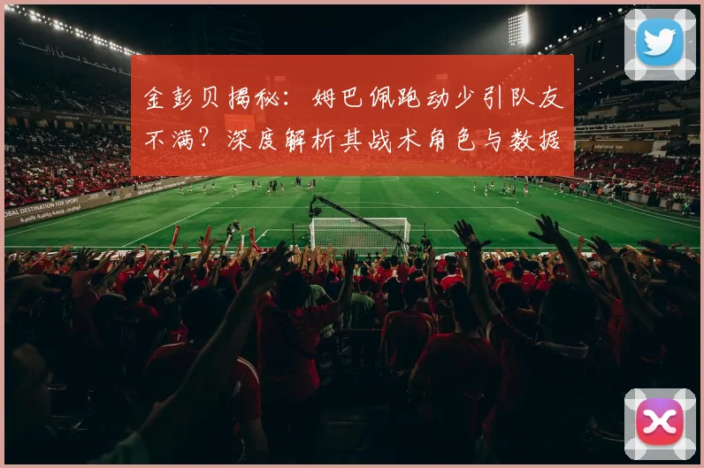 金彭贝揭秘:姆巴佩跑动少引队友不满?深度解析其战术角色与数据真相