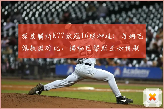 深度解析K77欧冠16球神迹:与姆巴佩数据对比,揭秘巴黎新王如何刷新队史纪录