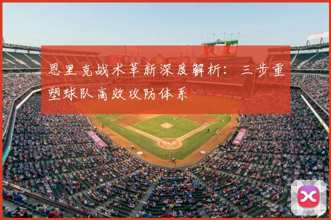 恩里克战术革新深度解析：三步重塑球队高效攻防体系