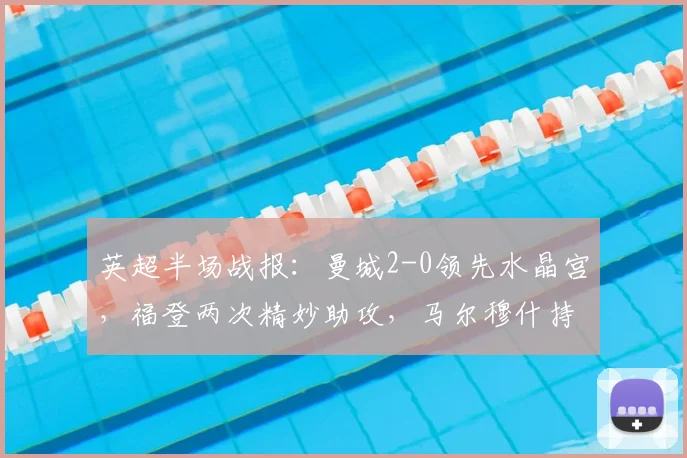 英超半场战报:曼城2-0领先水晶宫,福登两次精妙助攻,马尔穆什持续进球