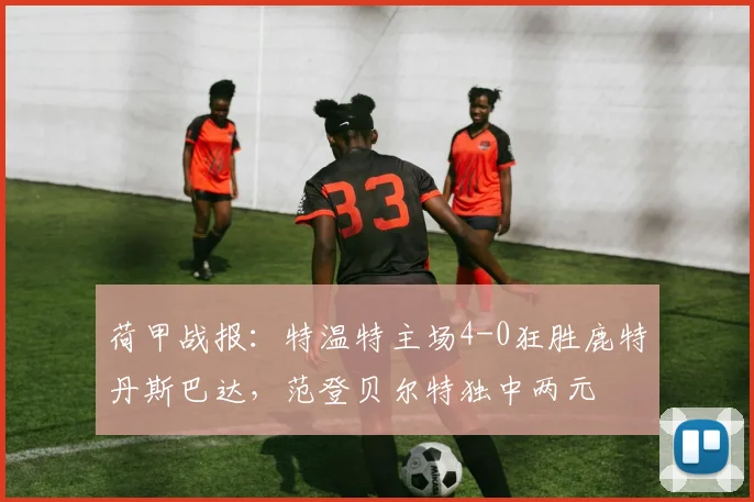 荷甲战报:特温特主场4-0狂胜鹿特丹斯巴达,范登贝尔特独中两元