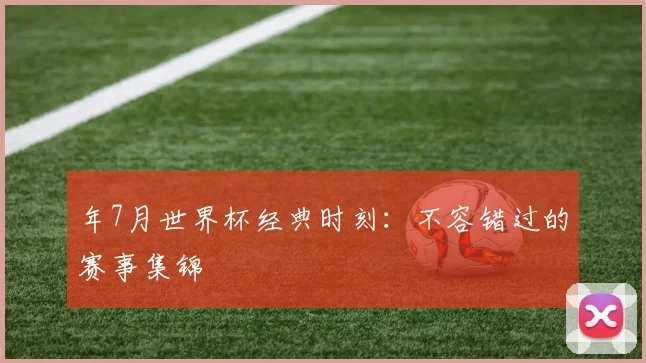 年7月世界杯经典时刻：不容错过的赛事集锦