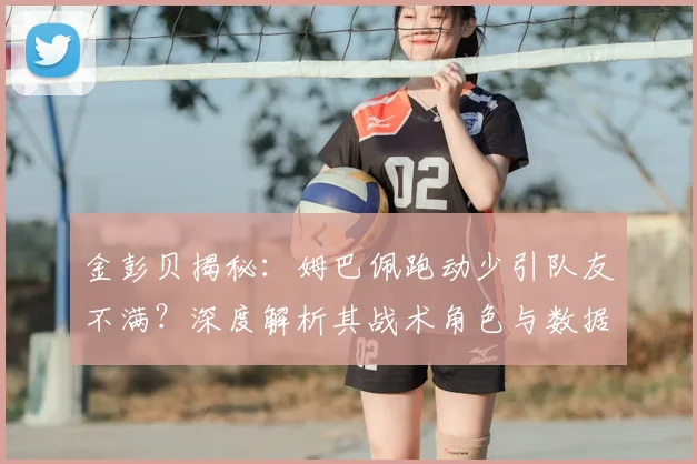 金彭贝揭秘：姆巴佩跑动少引队友不满？深度解析其战术角色与数据真相