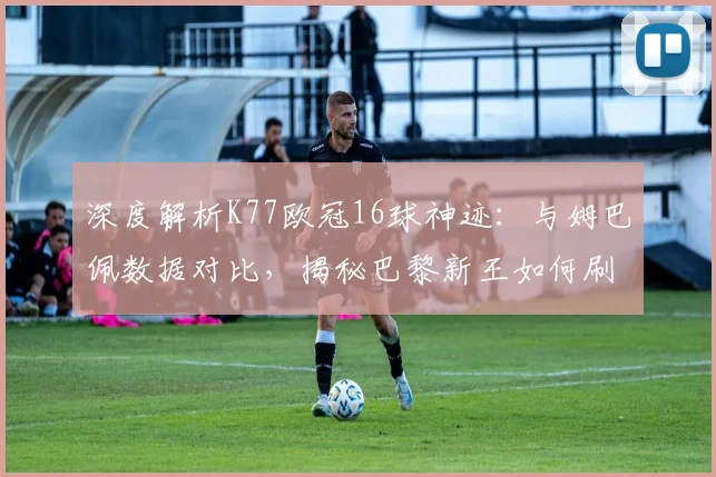 深度解析K77欧冠16球神迹：与姆巴佩数据对比，揭秘巴黎新王如何刷新队史纪录