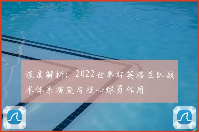 深度解析:2022世界杯英格兰队战术体系演变与核心球员作用