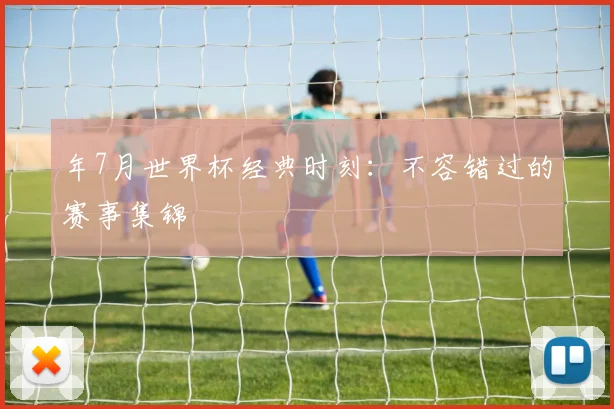 年7月世界杯经典时刻:不容错过的赛事集锦